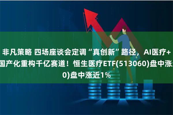 非凡策略 四场座谈会定调“真创新”路径，AI医疗+器械国产化重构千亿赛道！恒生医疗ETF(513060)盘中涨近1%