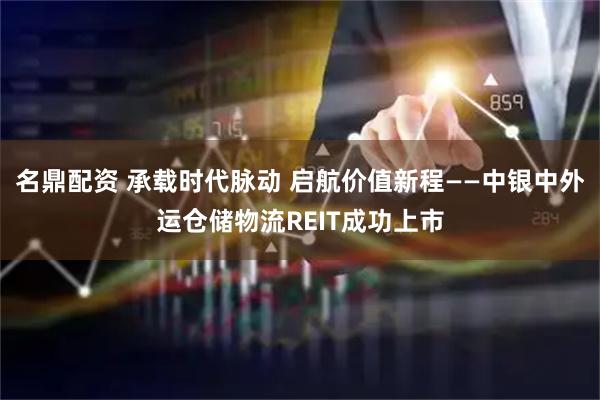 名鼎配资 承载时代脉动 启航价值新程——中银中外运仓储物流REIT成功上市