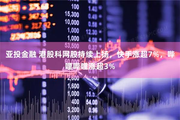 亚投金融 港股科网股持续上扬，快手涨超7%，哔哩哔哩涨超3%
