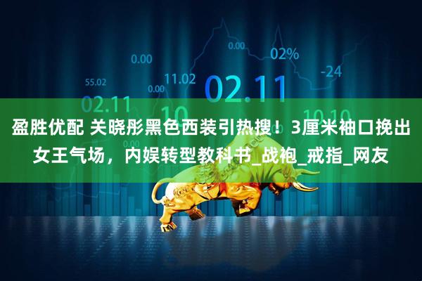 盈胜优配 关晓彤黑色西装引热搜!3厘米袖口挽出女王气场,内娱转型教科书_战袍_戒指_网友