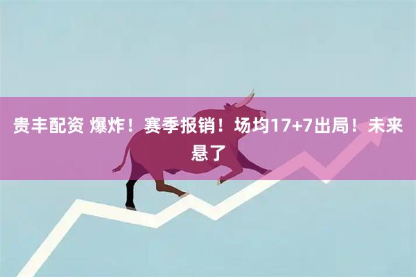 贵丰配资 爆炸！赛季报销！场均17+7出局！未来悬了