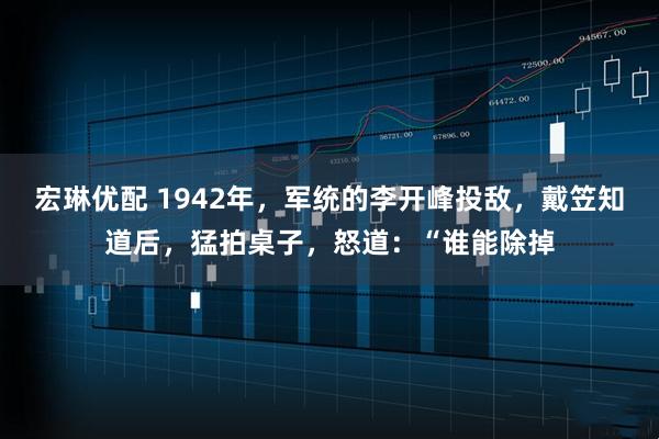 宏琳优配 1942年,军统的李开峰投敌,戴笠知道后,猛拍桌子,怒道:“谁能除掉