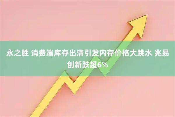 永之胜 消费端库存出清引发内存价格大跳水 兆易创新跌超6%