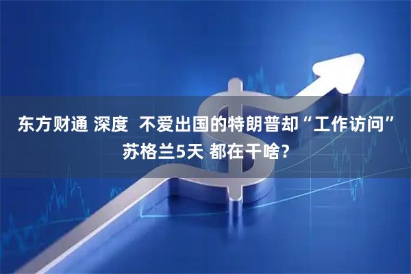 东方财通 深度  不爱出国的特朗普却“工作访问”苏格兰5天 都在干啥？