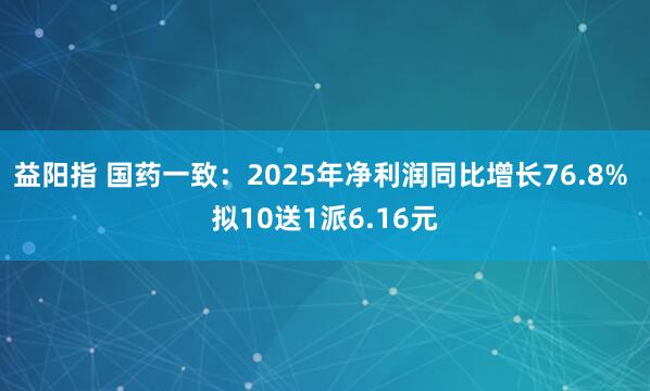 益阳指 国药一致：2025年净利润同比增长76.8% 拟10送1派6.16元
