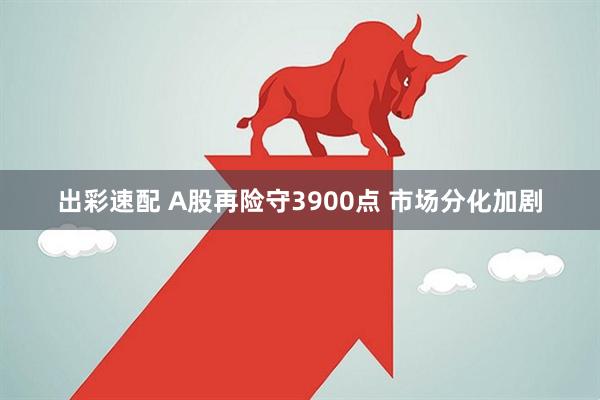 出彩速配 A股再险守3900点 市场分化加剧