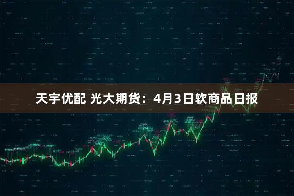 天宇优配 光大期货：4月3日软商品日报