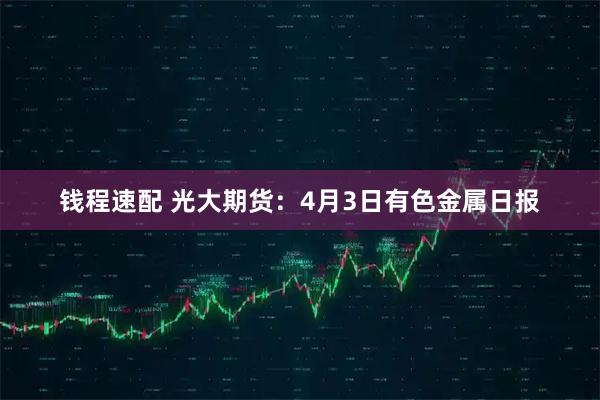 钱程速配 光大期货:4月3日有色金属日报