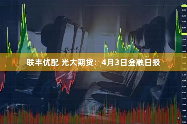 联丰优配 光大期货:4月3日金融日报