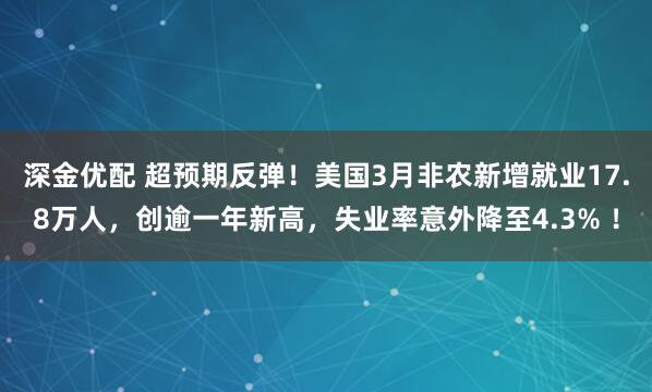 深金优配 超预期反弹！美国3月非农新增就业17.8万人，创逾一年新高，失业率意外降至4.3% ！