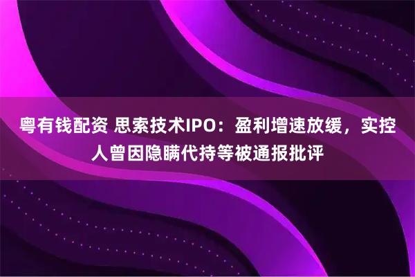 粤有钱配资 思索技术IPO：盈利增速放缓，实控人曾因隐瞒代持等被通报批评