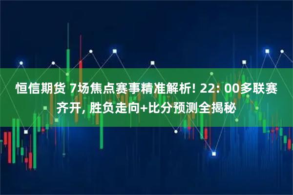 恒信期货 7场焦点赛事精准解析! 22: 00多联赛齐开, 胜负走向+比分预测全揭秘