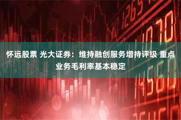 怀远股票 光大证券：维持融创服务增持评级 重点业务毛利率基本稳定