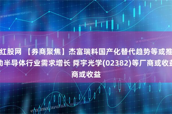 红股网 【券商聚焦】杰富瑞料国产化替代趋势等或推动半导体行业需求增长 舜宇光学(02382)等厂商或收益