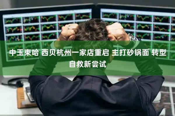 中玉束哈 西贝杭州一家店重启 主打砂锅面 转型自救新尝试