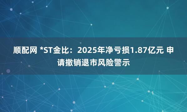 顺配网 *ST金比:2025年净亏损1.87亿元 申请撤销退市风险警示