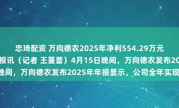 忠琦配资 万向德农2025年净利554.29万元，同比降近九成 北京商报讯（记者 王蔓蕾）4月15日晚间，万向德农发布2025年年报显示，公司全年实现归属