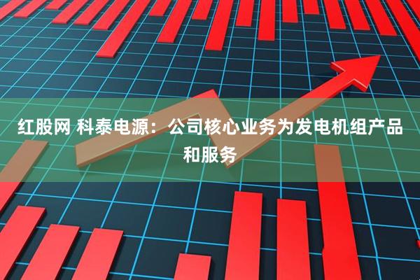 红股网 科泰电源：公司核心业务为发电机组产品和服务